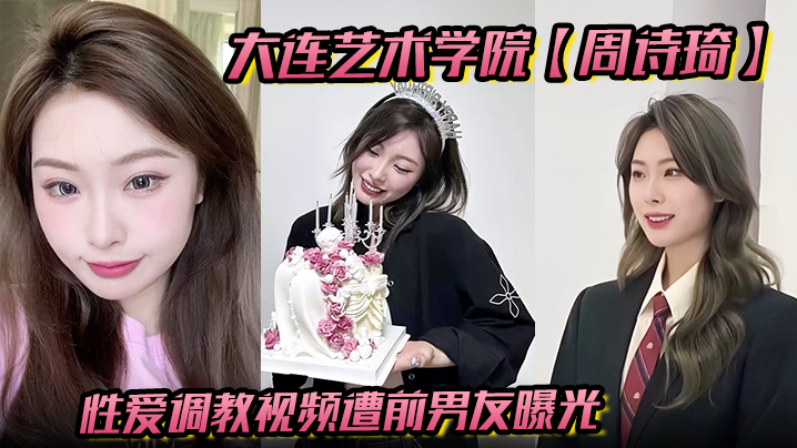 大连艺术学院周诗琦性爱调教视频遭前男友曝光学校里教书育人酒店里化身榨精母狗极度反差